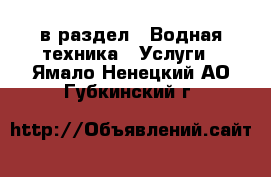  в раздел : Водная техника » Услуги . Ямало-Ненецкий АО,Губкинский г.